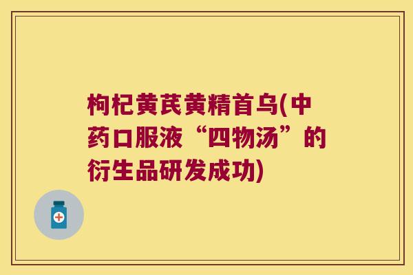 枸杞黄芪黄精首乌(口服液“四物汤”的衍生品研发成功)