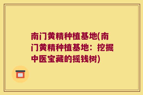 南门黄精种植基地(南门黄精种植基地:挖掘中医宝藏的摇钱树) 南门黄精种植基地(南门黄精种植基地:挖掘中医宝藏的摇钱树)