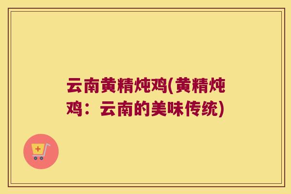 云南黄精炖鸡(黄精炖鸡:云南的美味传统) 云南黄精炖鸡(黄精炖鸡:云南的美味传统)