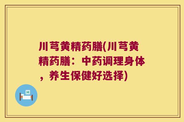川芎黄精药膳(川芎黄精药膳:调理身体,养生保健好选择) 川芎黄精药膳(川芎黄精药膳:调理身体,养生保健好选择)