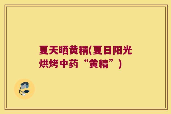 夏天晒黄精(夏日阳光烘烤“黄精”)