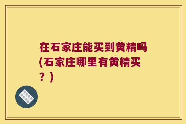 在石家庄能买到黄精吗(石家庄哪里有黄精买?) 在石家庄能买到黄精吗(石家庄哪里有黄精买?)