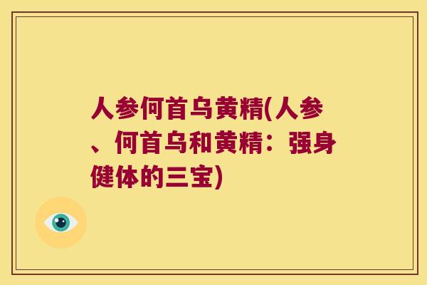 人参何首乌黄精(人参、何首乌和黄精:强身健体的三宝) 人参何首乌黄精(人参、何首乌和黄精:强身健体的三宝)