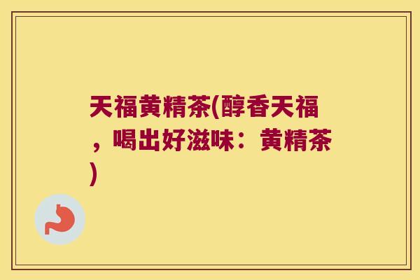 天福黄精茶(醇香天福,喝出好滋味:黄精茶) 天福黄精茶(醇香天福,喝出好滋味:黄精茶)