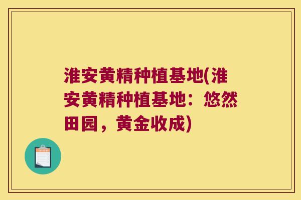 淮安黄精种植基地(淮安黄精种植基地:悠然田园,黄金收成) 淮安黄精种植基地(淮安黄精种植基地:悠然田园,黄金收成)