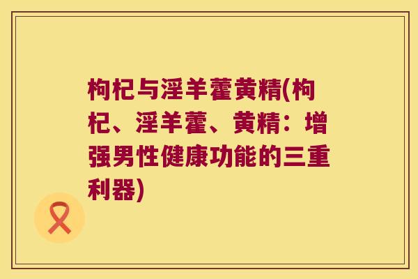 枸杞与淫羊藿黄精(枸杞、淫羊藿、黄精:增强男性健康功能的三重利器) 枸杞与淫羊藿黄精(枸杞、淫羊藿、黄精:增强男性健康功能的三重利器)