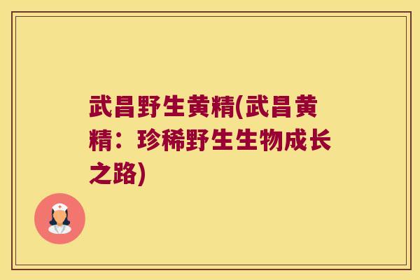 武昌野生黄精(武昌黄精：珍稀野生生物成长之路)