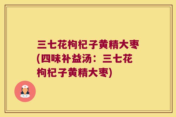 三七花枸杞子黄精大枣(四味补益汤:三七花枸杞子黄精大枣) 三七花枸杞子黄精大枣(四味补益汤:三七花枸杞子黄精大枣)