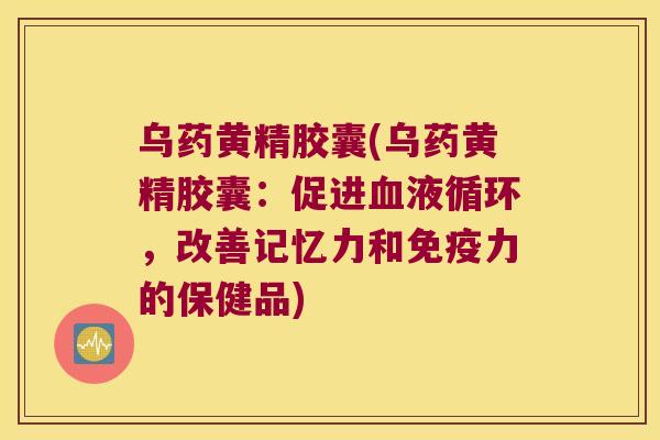 乌药黄精胶囊(乌药黄精胶囊：促进，改善记忆力和力的保健品)