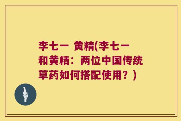 李七一 黄精(李七一和黄精:两位中国传统草药如何搭配使用?) 李七一 黄精(李七一和黄精:两位中国传统草药如何搭配使用?)