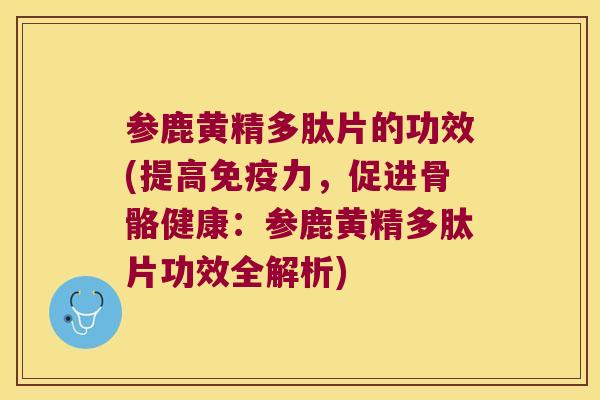 参鹿黄精多肽片的功效(提高力,促进骨骼健康:参鹿黄精多肽片功效全解析) 参鹿黄精多肽片的功效(提高力,促进骨骼健康:参鹿黄精多肽片功效全解析)