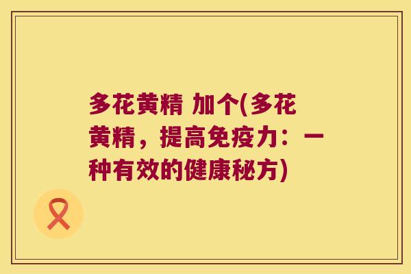 多花黄精 加个(多花黄精,提高力:一种有效的健康秘方) 多花黄精 加个(多花黄精,提高力:一种有效的健康秘方)