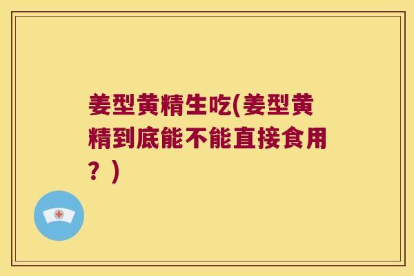 姜型黄精生吃(姜型黄精到底能不能直接食用？)