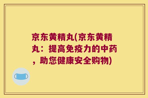 京东黄精丸(京东黄精丸:提高力的,助您健康安全购物) 京东黄精丸(京东黄精丸:提高力的,助您健康安全购物)