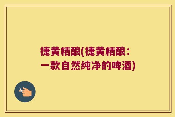 捷黄精酿(捷黄精酿：一款自然纯净的啤酒)