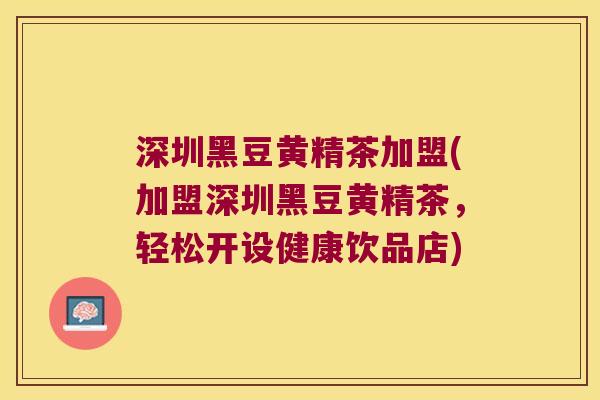 深圳黑豆黄精茶加盟(加盟深圳黑豆黄精茶，轻松开设健康饮品店)