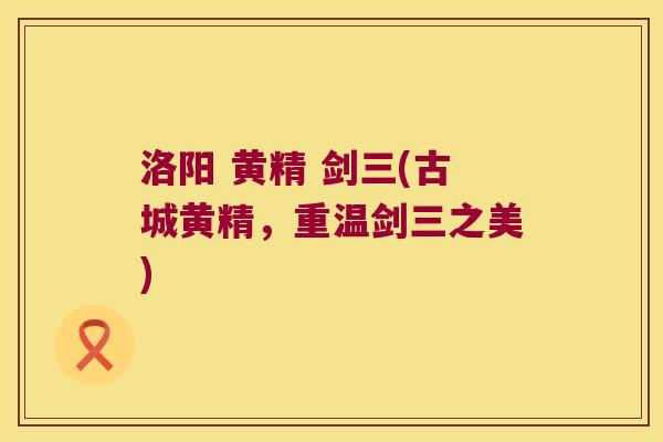 洛阳 黄精 剑三(古城黄精,重温剑三之美) 洛阳 黄精 剑三(古城黄精,重温剑三之美)