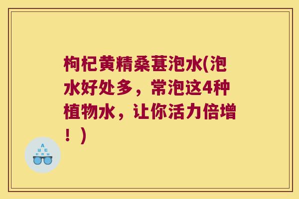 枸杞黄精桑葚泡水(泡水好处多，常泡这4种植物水，让你活力倍增！)