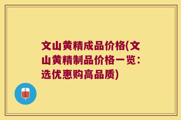文山黄精成品价格(文山黄精制品价格一览：选优惠购高品质)