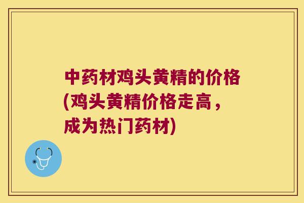 材鸡头黄精的价格(鸡头黄精价格走高，成为热门药材)