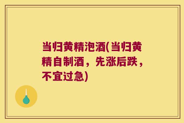 当归黄精泡酒(当归黄精自制酒，先涨后跌，不宜过急)
