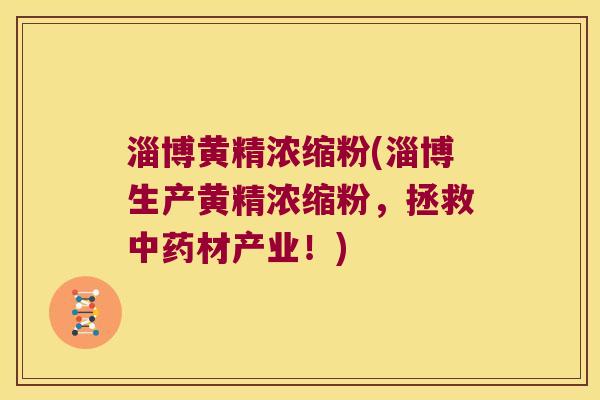 淄博黄精浓缩粉(淄博生产黄精浓缩粉，拯救材产业！)