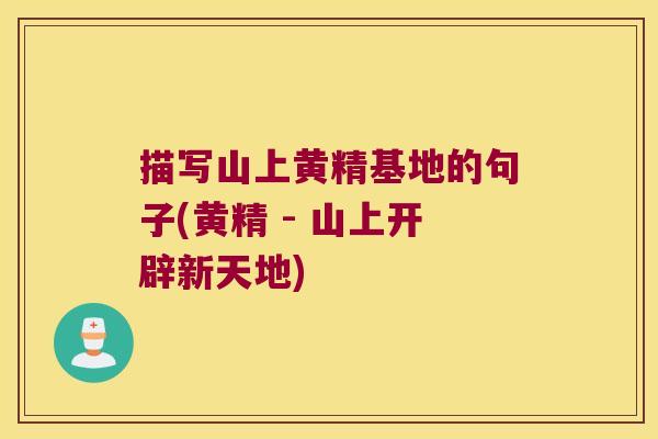描写山上黄精基地的句子(黄精 - 山上开辟新天地) 描写山上黄精基地的句子(黄精 - 山上开辟新天地)