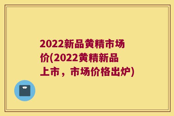2022新品黄精市场价(2022黄精新品上市，市场价格出炉)
