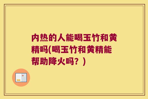 内热的人能喝玉竹和黄精吗(喝玉竹和黄精能帮助降火吗?) 内热的人能喝玉竹和黄精吗(喝玉竹和黄精能帮助降火吗?)