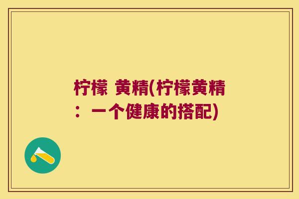 柠檬 黄精(柠檬黄精:一个健康的搭配) 柠檬 黄精(柠檬黄精:一个健康的搭配)