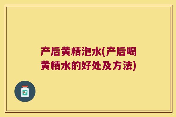 产后黄精泡水(产后喝黄精水的好处及方法)