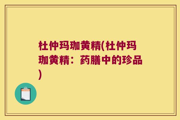 杜仲玛珈黄精(杜仲玛珈黄精:药膳中的珍品) 杜仲玛珈黄精(杜仲玛珈黄精:药膳中的珍品)