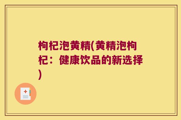 枸杞泡黄精(黄精泡枸杞：健康饮品的新选择)