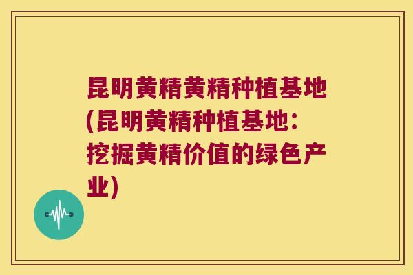 昆明黄精黄精种植基地(昆明黄精种植基地：挖掘黄精价值的绿色产业)