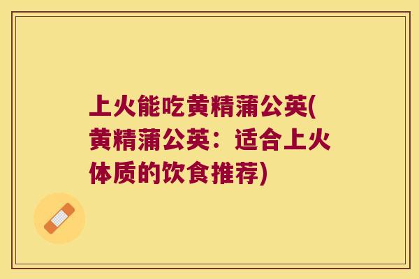 上火能吃黄精蒲公英(黄精蒲公英:适合上火体质的饮食推荐) 上火能吃黄精蒲公英(黄精蒲公英:适合上火体质的饮食推荐)