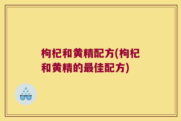 枸杞和黄精配方(枸杞和黄精的佳配方) 枸杞和黄精配方(枸杞和黄精的佳配方)