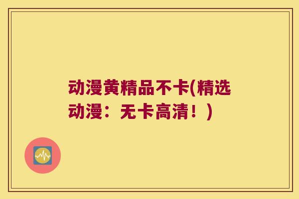 动漫黄精品不卡(精选动漫:无卡高清!) 动漫黄精品不卡(精选动漫:无卡高清!)