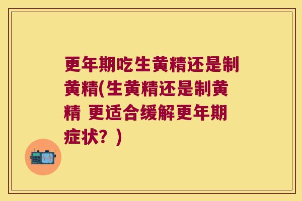 吃生黄精还是制黄精(生黄精还是制黄精 更适合缓解症状？)