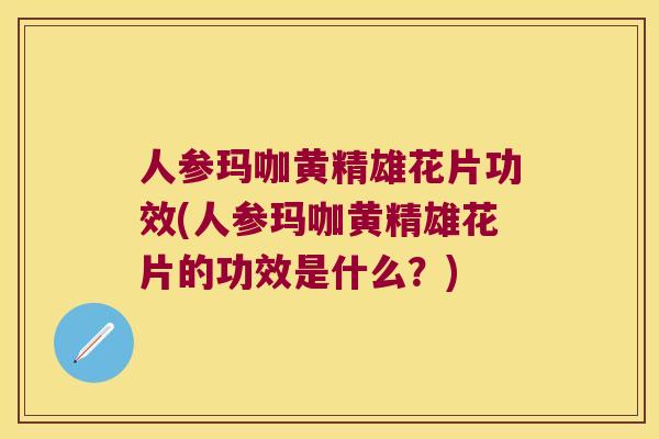 人参玛咖黄精雄花片功效(人参玛咖黄精雄花片的功效是什么?) 人参玛咖黄精雄花片功效(人参玛咖黄精雄花片的功效是什么?)
