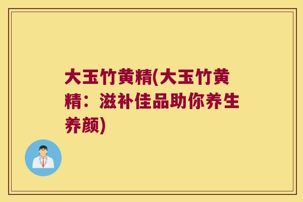 大玉竹黄精(大玉竹黄精:滋补佳品助你养生养颜) 大玉竹黄精(大玉竹黄精:滋补佳品助你养生养颜)