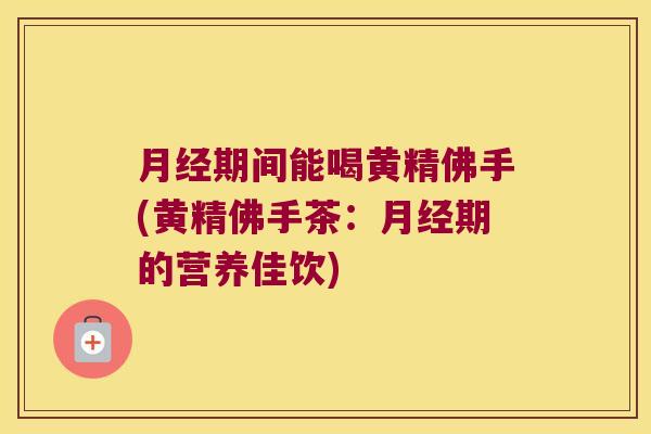期间能喝黄精佛手(黄精佛手茶:期的营养佳饮) 期间能喝黄精佛手(黄精佛手茶:期的营养佳饮)