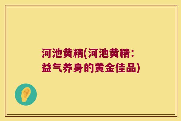 河池黄精(河池黄精：益气养身的黄金佳品)