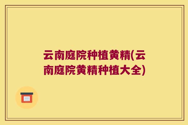 云南庭院种植黄精(云南庭院黄精种植大全)