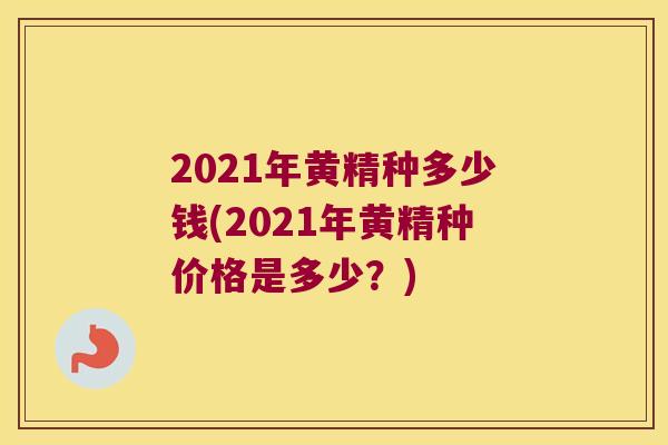 2021年黄精种多少钱(2021年黄精种价格是多少？)