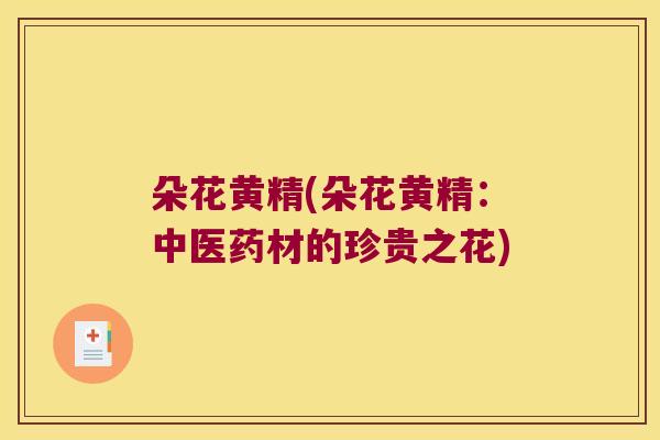 朵花黄精(朵花黄精:中医药材的珍贵之花) 朵花黄精(朵花黄精:中医药材的珍贵之花)