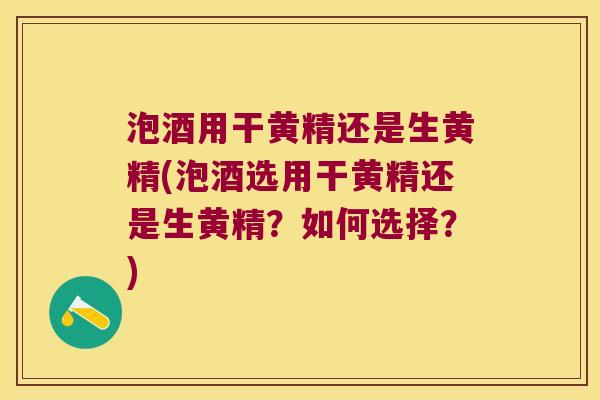 泡酒用干黄精还是生黄精(泡酒选用干黄精还是生黄精?如何选择?) 泡酒用干黄精还是生黄精(泡酒选用干黄精还是生黄精?如何选择?)