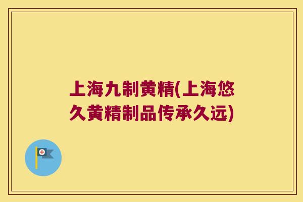 上海九制黄精(上海悠久黄精制品传承久远)