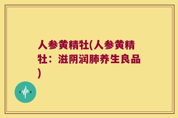 人参黄精牡(人参黄精牡：滋阴润养生良品)