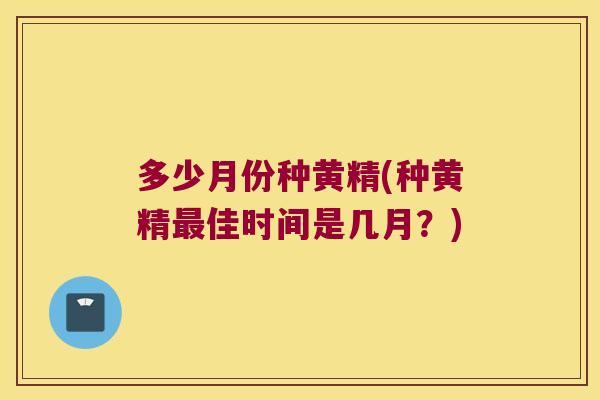 多少月份种黄精(种黄精佳时间是几月？)