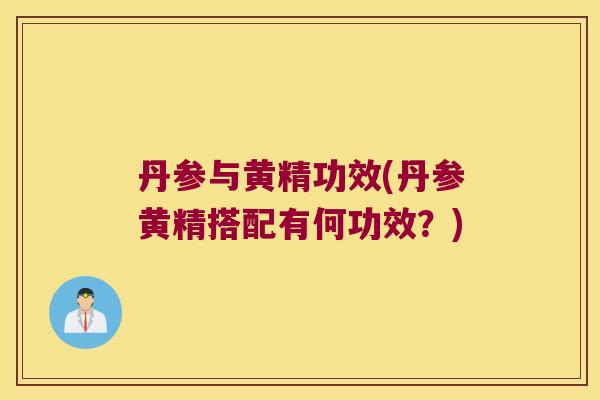 丹参与黄精功效(丹参黄精搭配有何功效?) 丹参与黄精功效(丹参黄精搭配有何功效?)